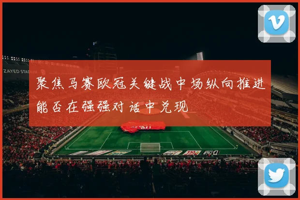 聚焦马赛欧冠关键战中场纵向推进能否在强强对话中兑现