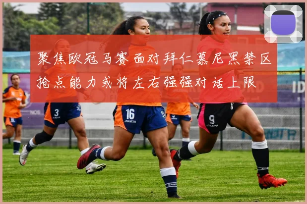 聚焦欧冠马赛面对拜仁慕尼黑禁区抢点能力或将左右强强对话上限