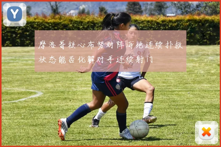 摩洛哥核心布努对阵海地连续扑救状态能否化解对手连续射门
