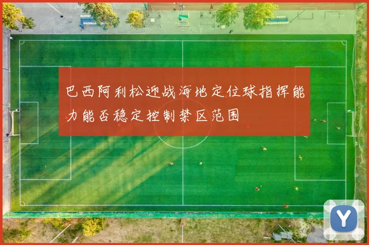 巴西阿利松迎战海地定位球指挥能力能否稳定控制禁区范围