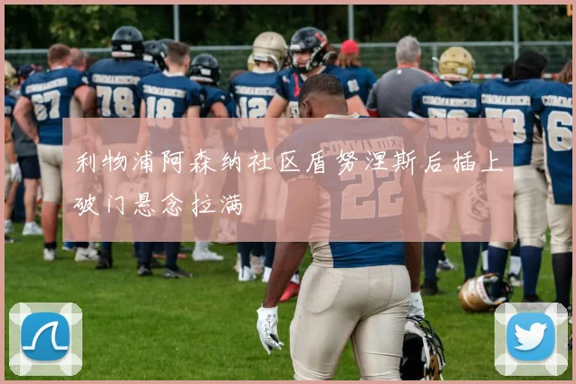 利物浦阿森纳社区盾努涅斯后插上破门悬念拉满